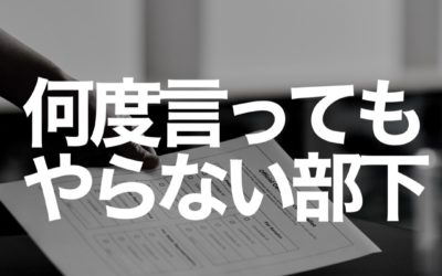 何度言ってもやらない部下に対して何をすればいい？