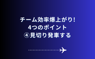 【チーム効率瀑上がりの４つのポイント④　見切り発車する】