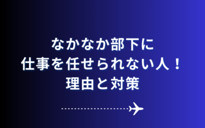 なかなか部下に仕事を任せられない人！理由と対策