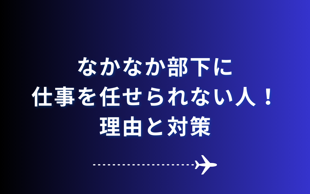 なかなか部下に仕事を任せられない人！理由と対策