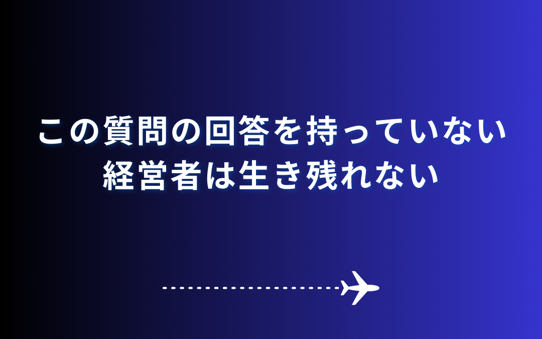 この質問の回答を持っていない経営者は生き残れない