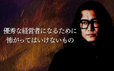 優秀な経営者になるために、怖がってはいけないもの